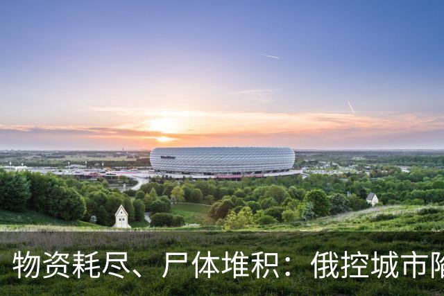 物资耗尽、尸体堆积：俄控城市陷绝境，居民徒步穿越雷区冒险逃生