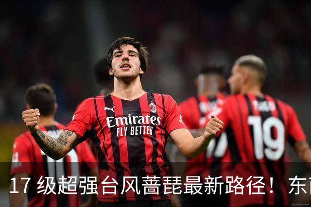 17 级超强台风蔷琵最新路径！东南沿海风雨时间表出炉